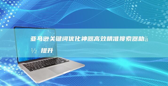 亚马逊关键词优化神器：高效精准搜索器助你提升销售